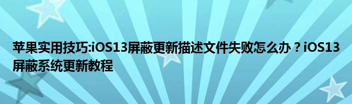 苹果实用技巧:iOS13屏蔽更新描述文件失败怎么办？iOS13屏蔽系统更新教程