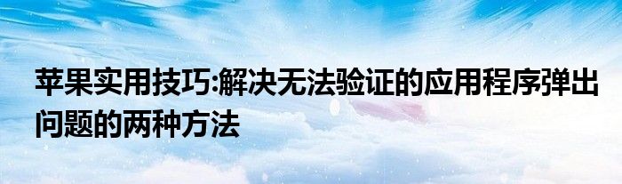 苹果实用技巧:解决无法验证的应用程序弹出问题的两种方法