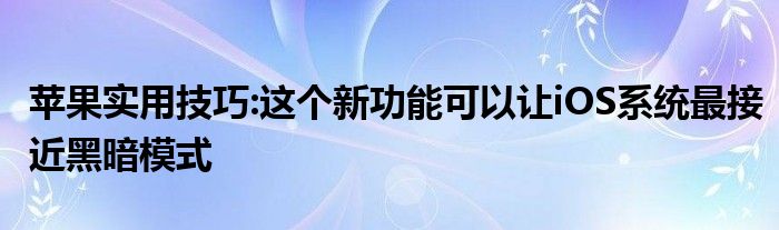 苹果实用技巧:这个新功能可以让iOS系统最接近黑暗模式