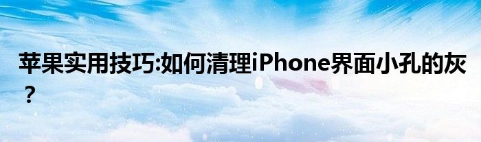 苹果实用技巧:如何清理iPhone界面小孔的灰？