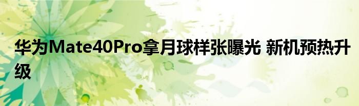 华为Mate40Pro拿月球样张曝光 新机预热升级