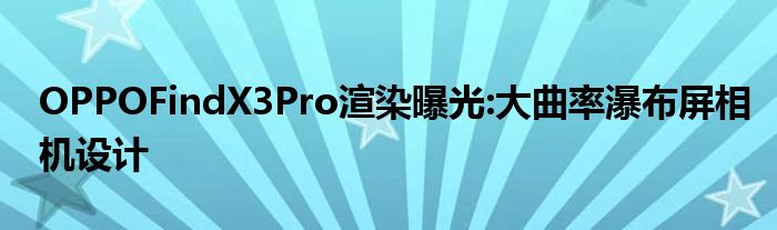 OPPOFindX3Pro渲染曝光:大曲率瀑布屏相机设计