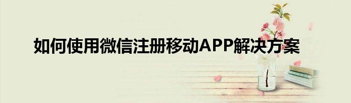 如何使用微信注册移动APP解决方案