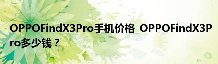 OPPOFindX3Pro手机价格_OPPOFindX3Pro多少钱？