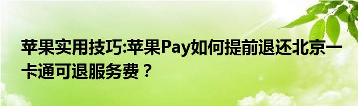 苹果实用技巧:苹果Pay如何提前退还北京一卡通可退服务费？