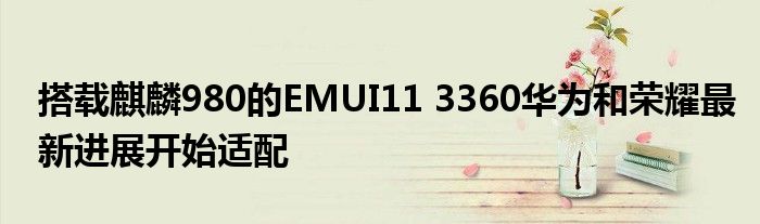 搭载麒麟980的EMUI11 3360华为和荣耀最新进展开始适配