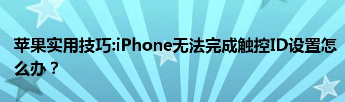 苹果实用技巧:iPhone无法完成触控ID设置怎么办？