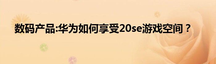 数码产品:华为如何享受20se游戏空间？