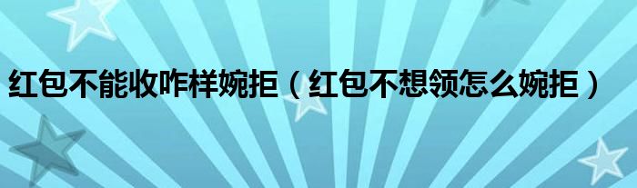 红包不能收咋样婉拒（红包不想领怎么婉拒）