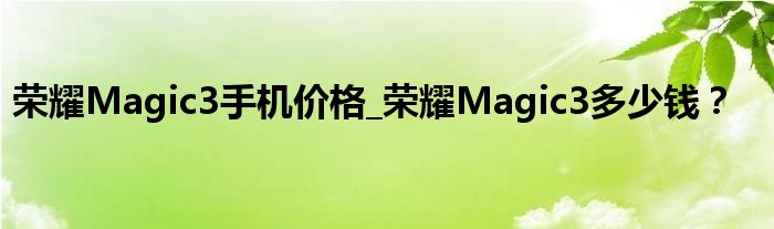 荣耀Magic3手机价格_荣耀Magic3多少钱？