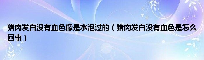 猪肉发白没有血色像是水泡过的（猪肉发白没有血色是怎么回事）