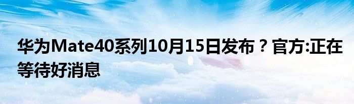 华为Mate40系列10月15日发布？官方:正在等待好消息