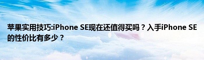 苹果实用技巧:iPhone SE现在还值得买吗？入手iPhone SE的性价比有多少？