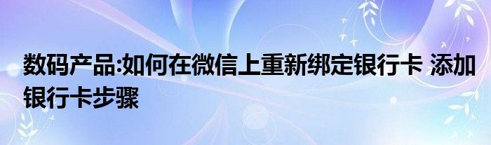 数码产品:如何在微信上重新绑定银行卡 添加银行卡步骤