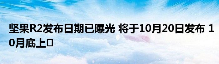 坚果R2发布日期已曝光 将于10月20日发布 10月底上�