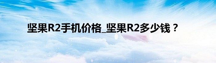 坚果R2手机价格_坚果R2多少钱？