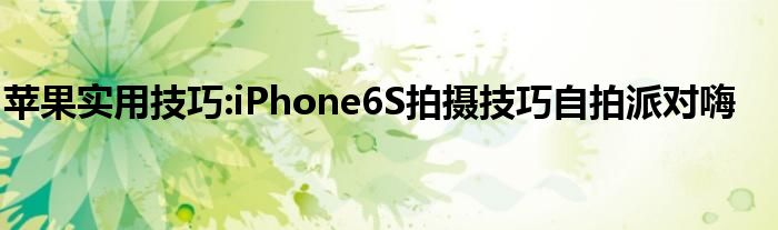 苹果实用技巧:iPhone6S拍摄技巧自拍派对嗨