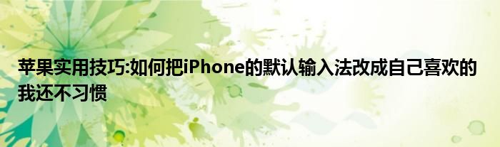 苹果实用技巧:如何把iPhone的默认输入法改成自己喜欢的 我还不习惯