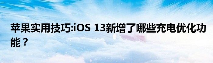 苹果实用技巧:iOS 13新增了哪些充电优化功能？