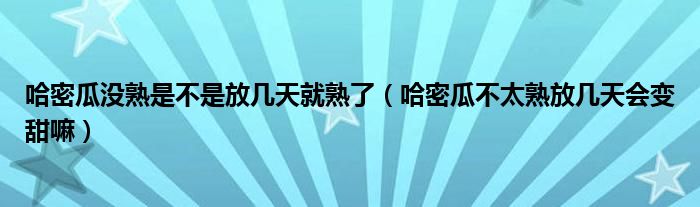 哈密瓜没熟是不是放几天就熟了（哈密瓜不太熟放几天会变甜嘛）