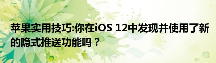 苹果实用技巧:你在iOS 12中发现并使用了新的隐式推送功能吗？