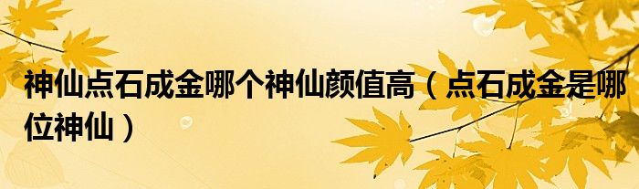 神仙点石成金哪个神仙颜值高（点石成金是哪位神仙）