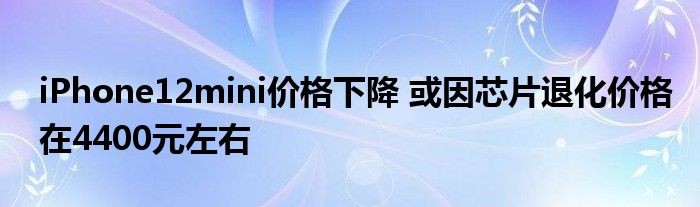 iPhone12mini价格下降 或因芯片退化价格在4400元左右