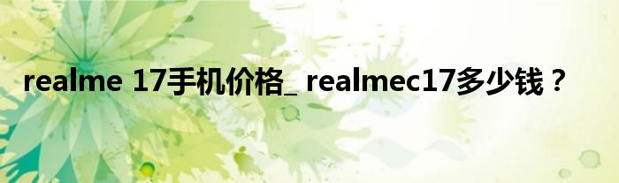 realme 17手机价格_ realmec17多少钱？