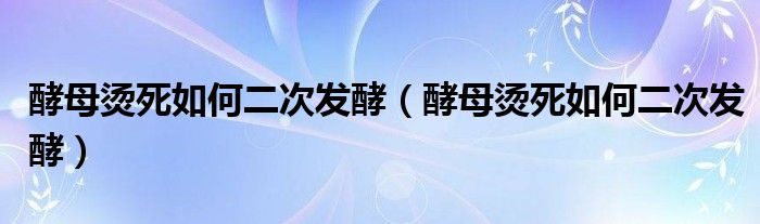 酵母烫死如何二次发酵（酵母烫死如何二次发酵）