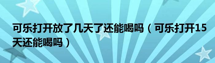 可乐打开放了几天了还能喝吗（可乐打开15天还能喝吗）