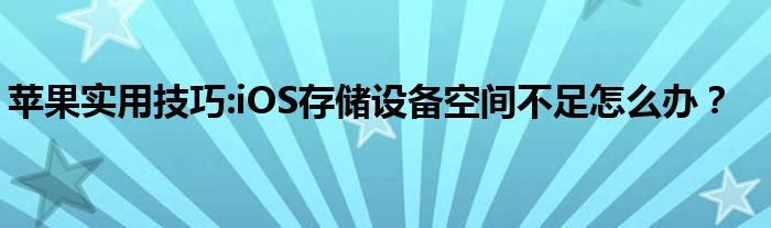 苹果实用技巧:iOS存储设备空间不足怎么办？