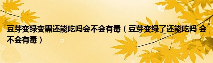 豆芽变绿变黑还能吃吗会不会有毒（豆芽变绿了还能吃吗 会不会有毒）