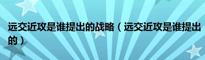 远交近攻是谁提出的战略（远交近攻是谁提出的）