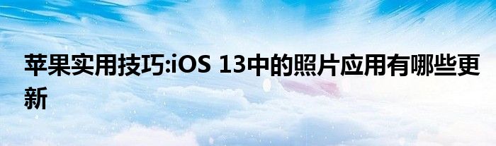 苹果实用技巧:iOS 13中的照片应用有哪些更新