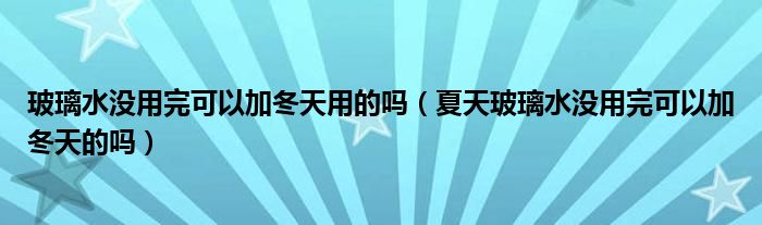 玻璃水没用完可以加冬天用的吗（夏天玻璃水没用完可以加冬天的吗）