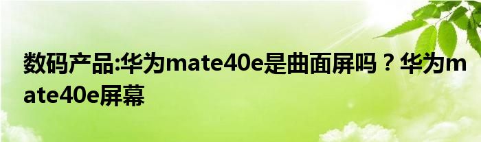 数码产品:华为mate40e是曲面屏吗？华为mate40e屏幕