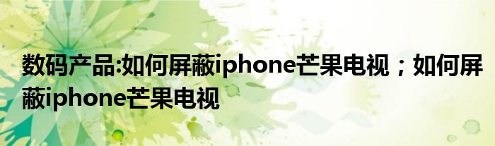 数码产品:如何屏蔽iphone芒果电视；如何屏蔽iphone芒果电视