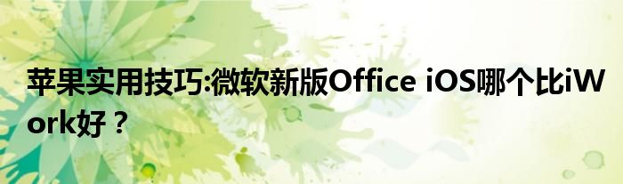 苹果实用技巧:微软新版Office iOS哪个比iWork好？