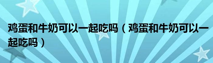 鸡蛋和牛奶可以一起吃吗（鸡蛋和牛奶可以一起吃吗）