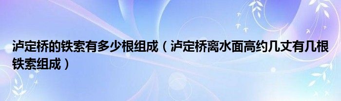 泸定桥的铁索有多少根组成（泸定桥离水面高约几丈有几根铁索组成）