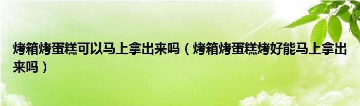 烤箱烤蛋糕可以马上拿出来吗（烤箱烤蛋糕烤好能马上拿出来吗）