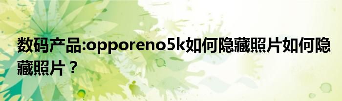 数码产品:opporeno5k如何隐藏照片如何隐藏照片？