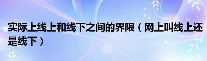 实际上线上和线下之间的界限（网上叫线上还是线下）