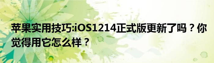 苹果实用技巧:iOS1214正式版更新了吗？你觉得用它怎么样？