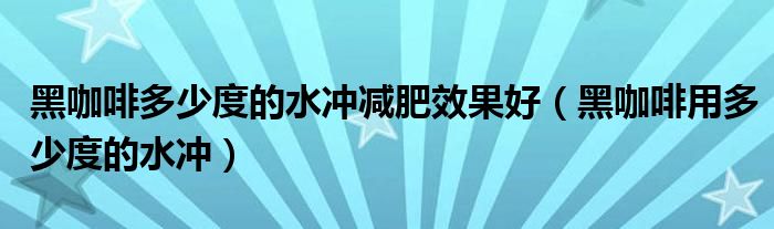 黑咖啡多少度的水冲减肥效果好（黑咖啡用多少度的水冲）