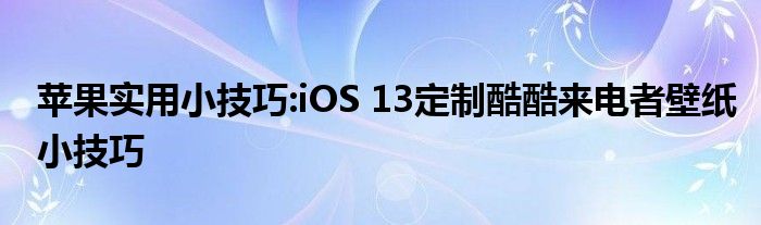 苹果实用小技巧:iOS 13定制酷酷来电者壁纸小技巧