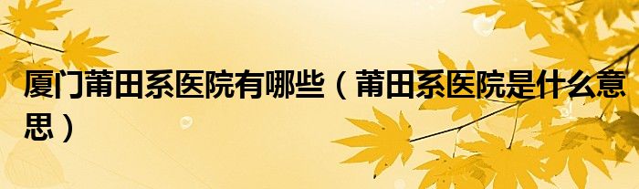 厦门莆田系医院有哪些（莆田系医院是什么意思）