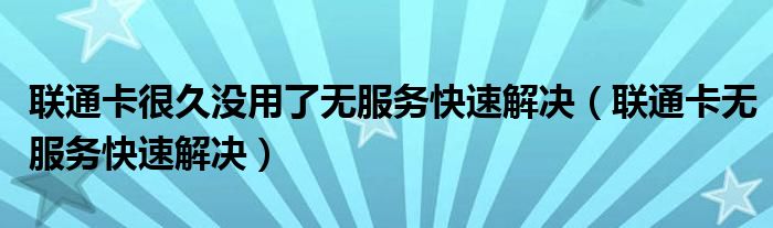 联通卡很久没用了无服务快速解决（联通卡无服务快速解决）