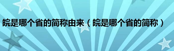 皖是哪个省的简称由来（皖是哪个省的简称）