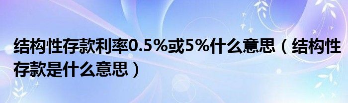 结构性存款利率0.5%或5%什么意思（结构性存款是什么意思）